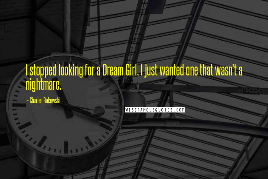 Charles Bukowski Quotes: I stopped looking for a Dream Girl, I just wanted one that wasn't a nightmare.