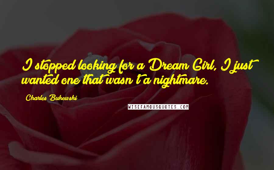 Charles Bukowski Quotes: I stopped looking for a Dream Girl, I just wanted one that wasn't a nightmare.