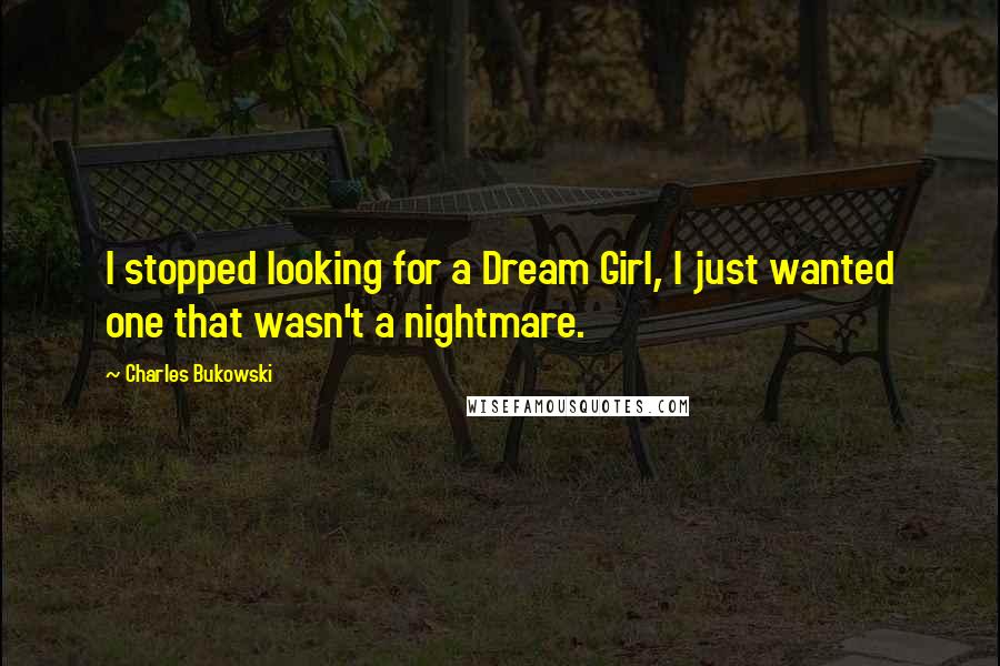 Charles Bukowski Quotes: I stopped looking for a Dream Girl, I just wanted one that wasn't a nightmare.