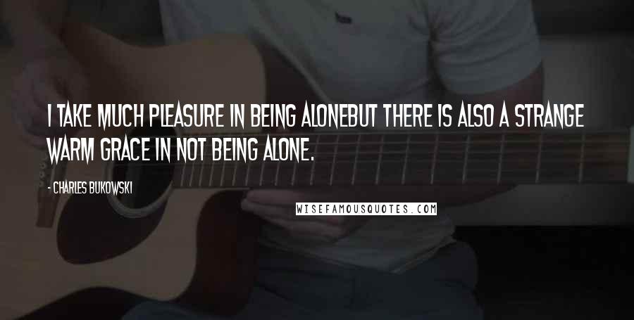 Charles Bukowski Quotes: I take much pleasure in being alonebut there is also a strange warm grace in not being alone.