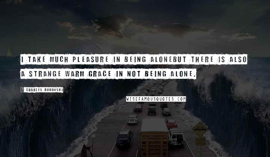 Charles Bukowski Quotes: I take much pleasure in being alonebut there is also a strange warm grace in not being alone.