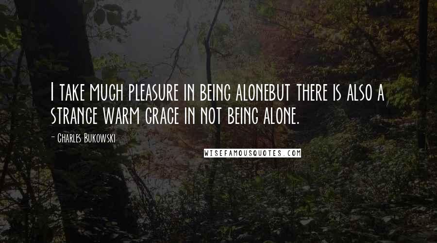 Charles Bukowski Quotes: I take much pleasure in being alonebut there is also a strange warm grace in not being alone.