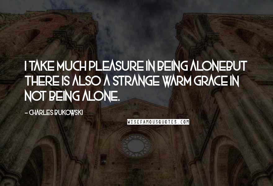 Charles Bukowski Quotes: I take much pleasure in being alonebut there is also a strange warm grace in not being alone.