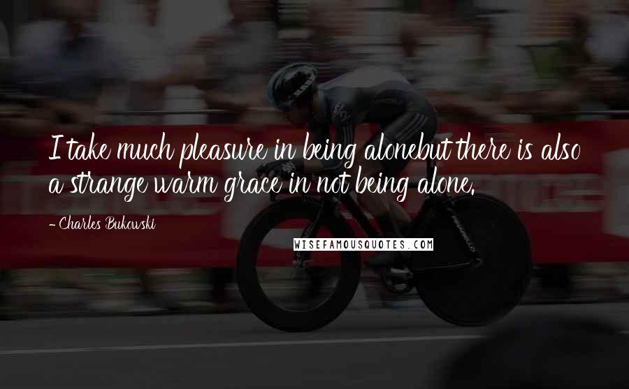 Charles Bukowski Quotes: I take much pleasure in being alonebut there is also a strange warm grace in not being alone.