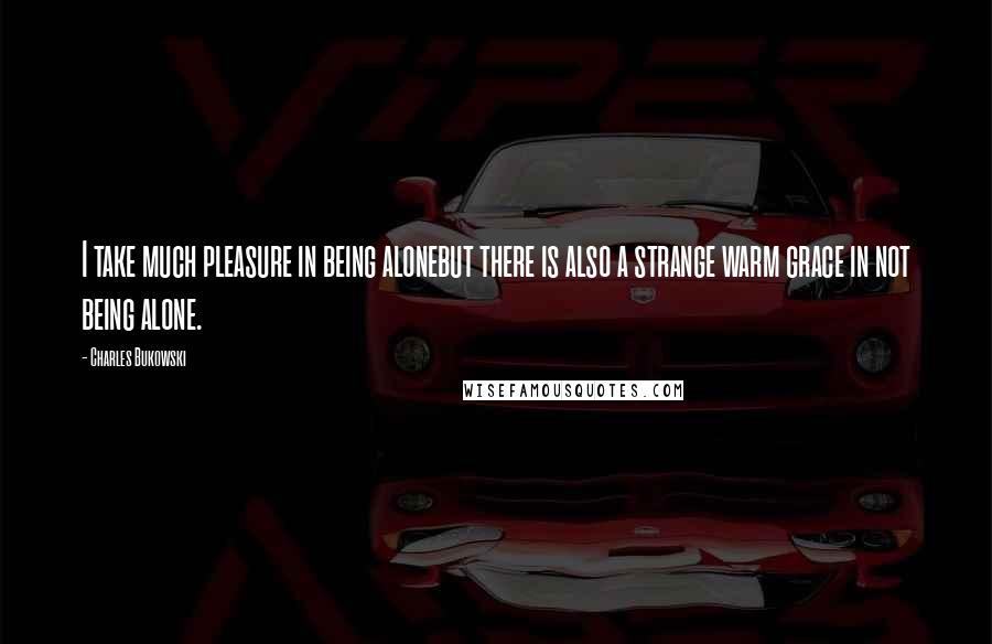 Charles Bukowski Quotes: I take much pleasure in being alonebut there is also a strange warm grace in not being alone.