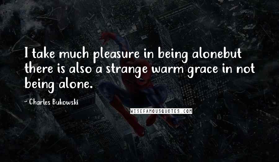 Charles Bukowski Quotes: I take much pleasure in being alonebut there is also a strange warm grace in not being alone.