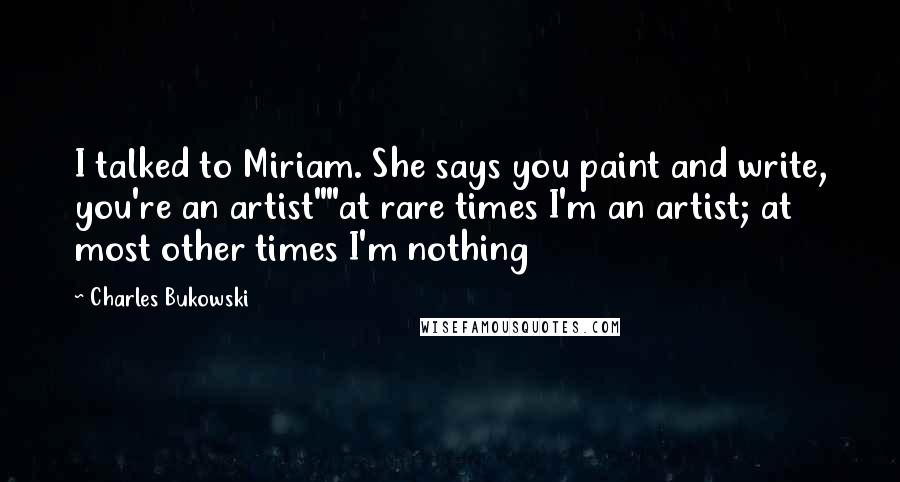 Charles Bukowski Quotes: I talked to Miriam. She says you paint and write, you're an artist""at rare times I'm an artist; at most other times I'm nothing