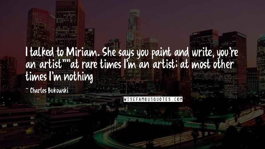 Charles Bukowski Quotes: I talked to Miriam. She says you paint and write, you're an artist""at rare times I'm an artist; at most other times I'm nothing