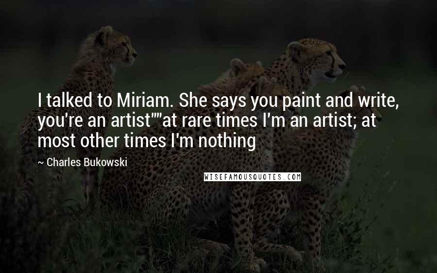 Charles Bukowski Quotes: I talked to Miriam. She says you paint and write, you're an artist""at rare times I'm an artist; at most other times I'm nothing