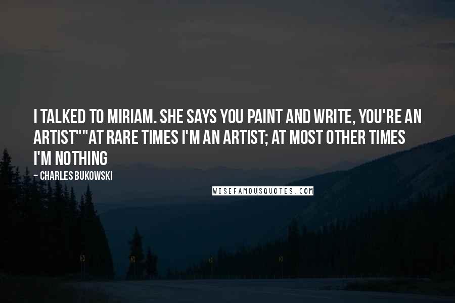 Charles Bukowski Quotes: I talked to Miriam. She says you paint and write, you're an artist""at rare times I'm an artist; at most other times I'm nothing