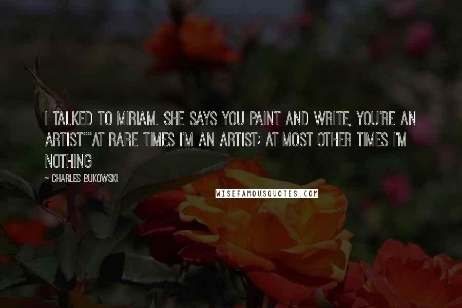 Charles Bukowski Quotes: I talked to Miriam. She says you paint and write, you're an artist""at rare times I'm an artist; at most other times I'm nothing