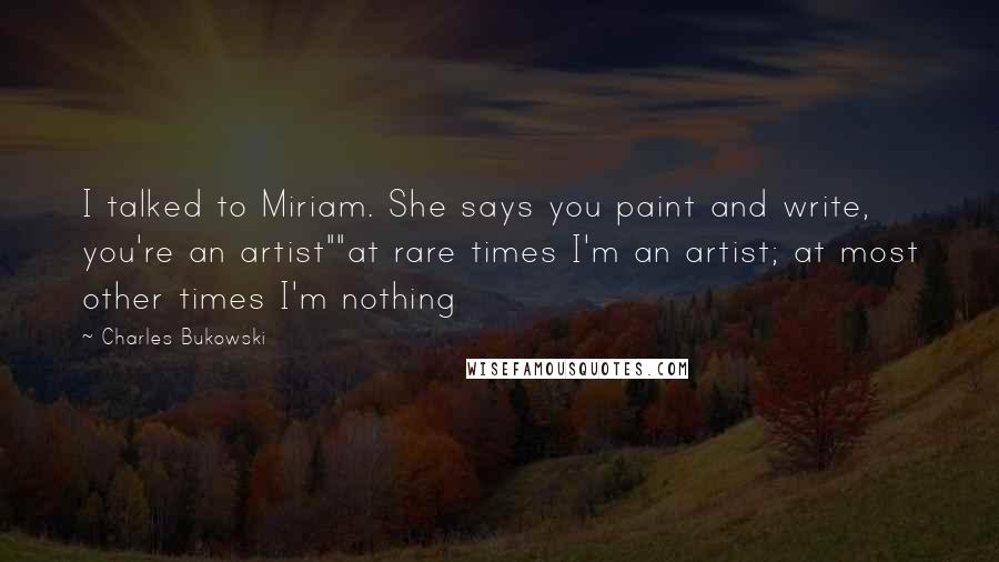 Charles Bukowski Quotes: I talked to Miriam. She says you paint and write, you're an artist""at rare times I'm an artist; at most other times I'm nothing