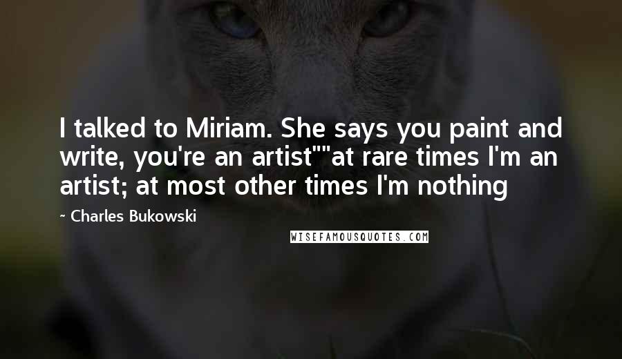 Charles Bukowski Quotes: I talked to Miriam. She says you paint and write, you're an artist""at rare times I'm an artist; at most other times I'm nothing