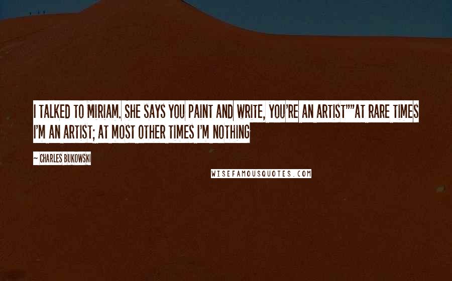 Charles Bukowski Quotes: I talked to Miriam. She says you paint and write, you're an artist""at rare times I'm an artist; at most other times I'm nothing