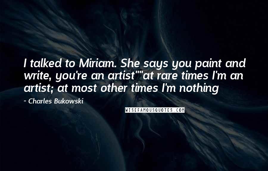 Charles Bukowski Quotes: I talked to Miriam. She says you paint and write, you're an artist""at rare times I'm an artist; at most other times I'm nothing