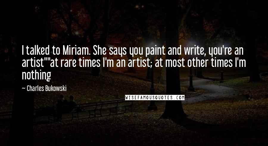 Charles Bukowski Quotes: I talked to Miriam. She says you paint and write, you're an artist""at rare times I'm an artist; at most other times I'm nothing