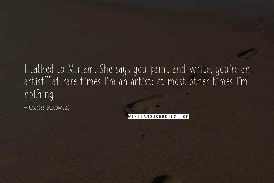 Charles Bukowski Quotes: I talked to Miriam. She says you paint and write, you're an artist""at rare times I'm an artist; at most other times I'm nothing