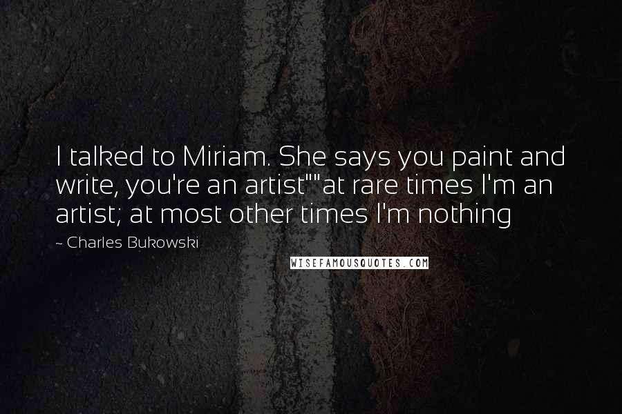 Charles Bukowski Quotes: I talked to Miriam. She says you paint and write, you're an artist""at rare times I'm an artist; at most other times I'm nothing