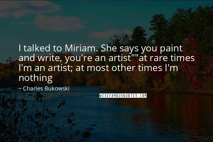 Charles Bukowski Quotes: I talked to Miriam. She says you paint and write, you're an artist""at rare times I'm an artist; at most other times I'm nothing