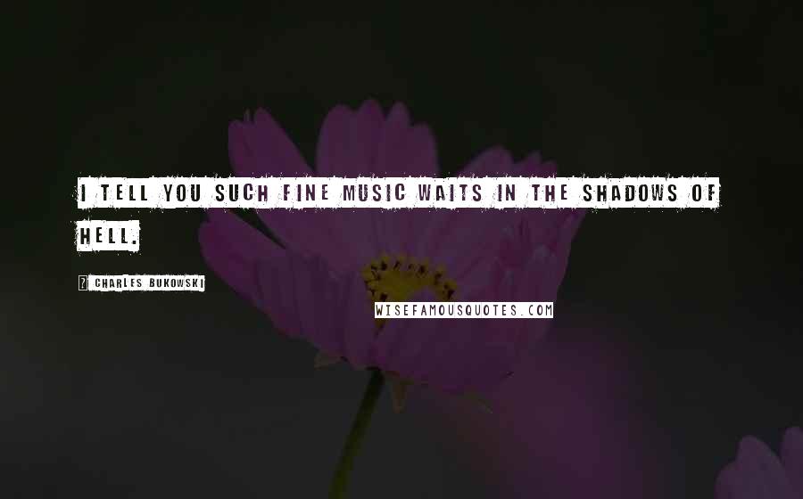 Charles Bukowski Quotes: I tell you such fine music waits in the shadows of hell.