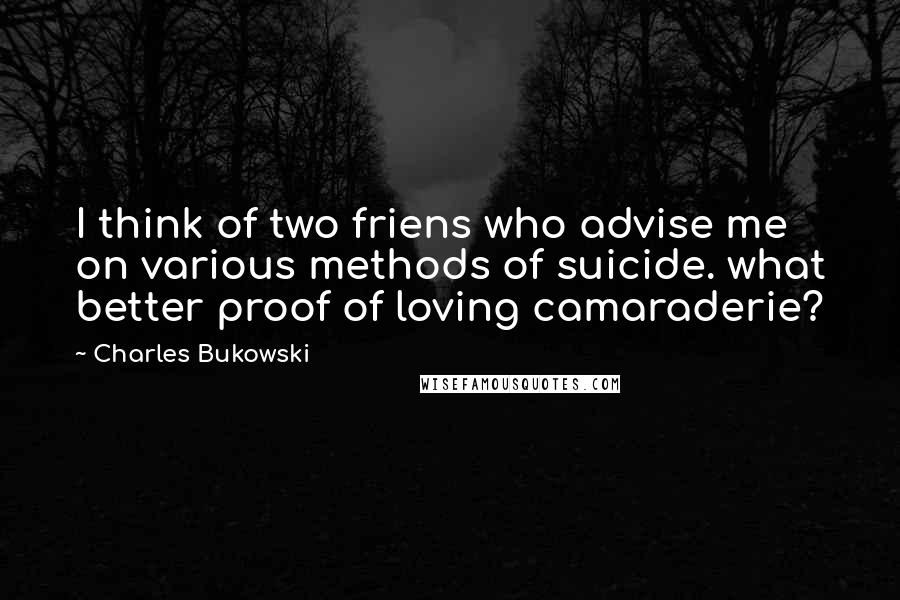 Charles Bukowski Quotes: I think of two friens who advise me on various methods of suicide. what better proof of loving camaraderie?
