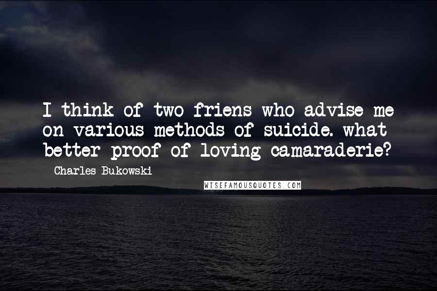 Charles Bukowski Quotes: I think of two friens who advise me on various methods of suicide. what better proof of loving camaraderie?