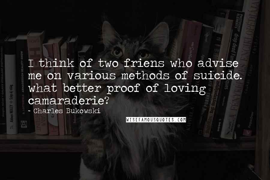 Charles Bukowski Quotes: I think of two friens who advise me on various methods of suicide. what better proof of loving camaraderie?