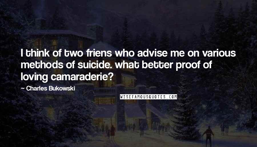 Charles Bukowski Quotes: I think of two friens who advise me on various methods of suicide. what better proof of loving camaraderie?