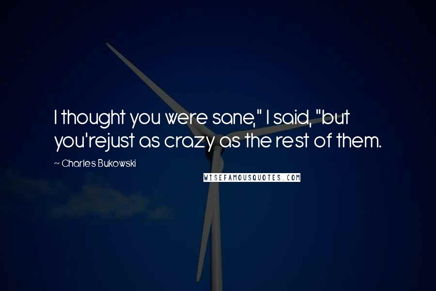 Charles Bukowski Quotes: I thought you were sane," I said, "but you'rejust as crazy as the rest of them.