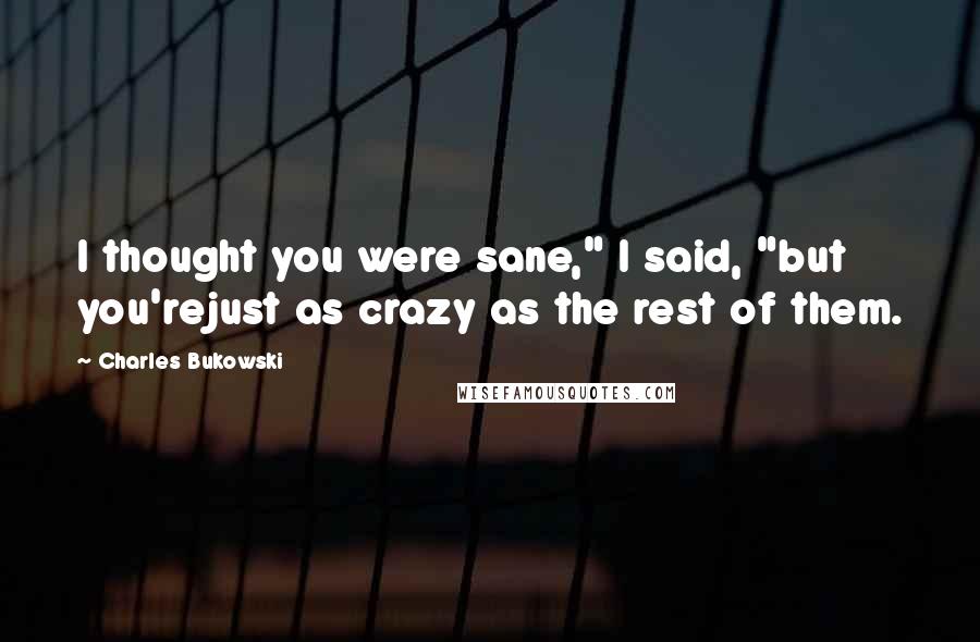 Charles Bukowski Quotes: I thought you were sane," I said, "but you'rejust as crazy as the rest of them.