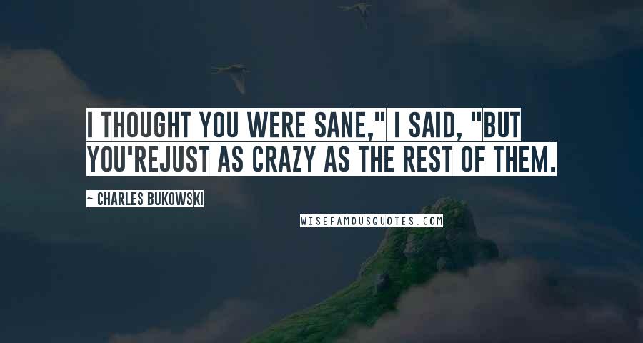 Charles Bukowski Quotes: I thought you were sane," I said, "but you'rejust as crazy as the rest of them.