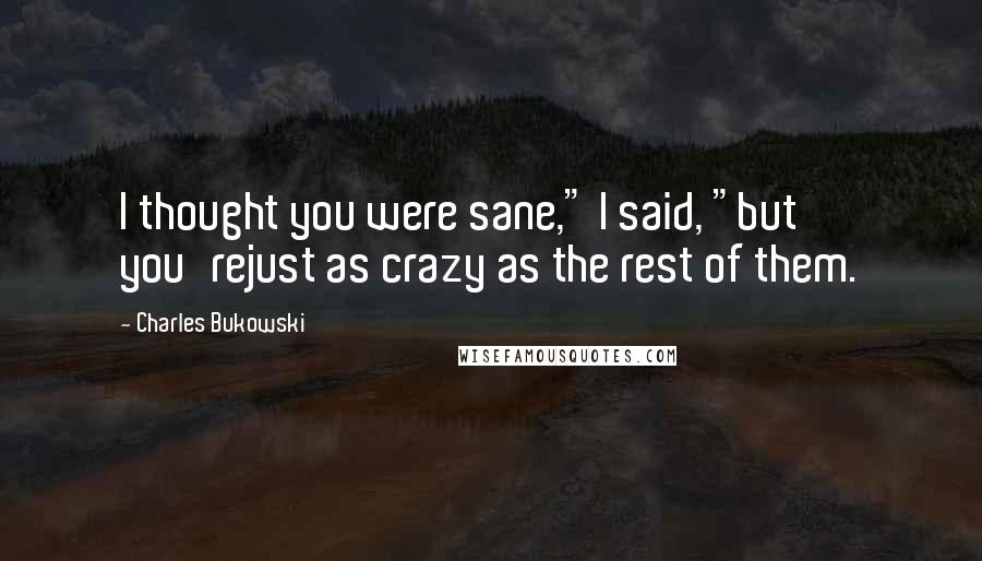 Charles Bukowski Quotes: I thought you were sane," I said, "but you'rejust as crazy as the rest of them.