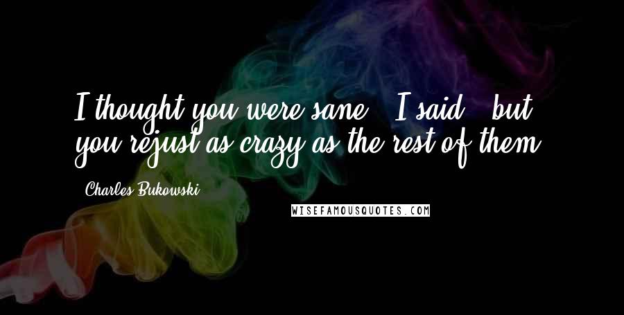Charles Bukowski Quotes: I thought you were sane," I said, "but you'rejust as crazy as the rest of them.