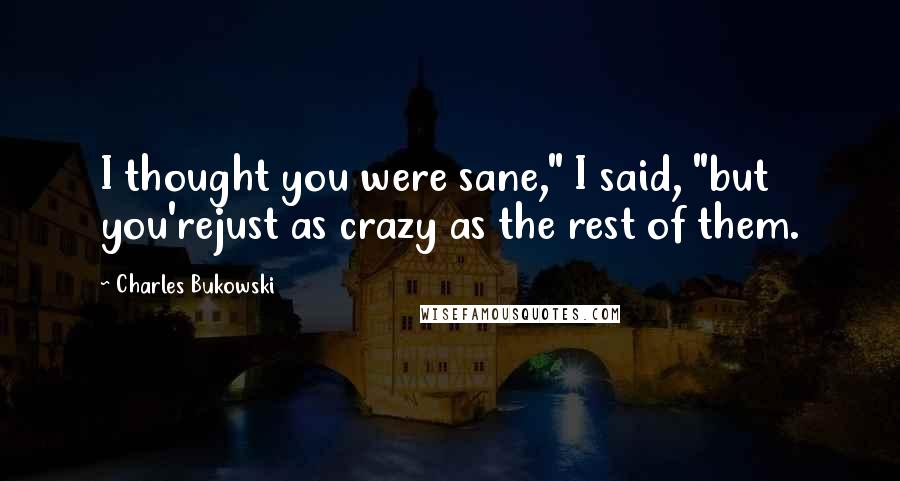 Charles Bukowski Quotes: I thought you were sane," I said, "but you'rejust as crazy as the rest of them.