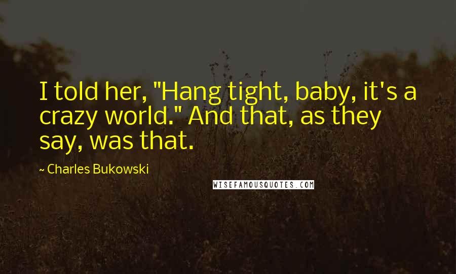 Charles Bukowski Quotes: I told her, "Hang tight, baby, it's a crazy world." And that, as they say, was that.