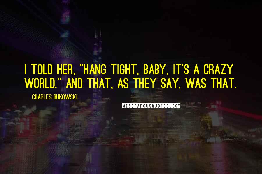 Charles Bukowski Quotes: I told her, "Hang tight, baby, it's a crazy world." And that, as they say, was that.