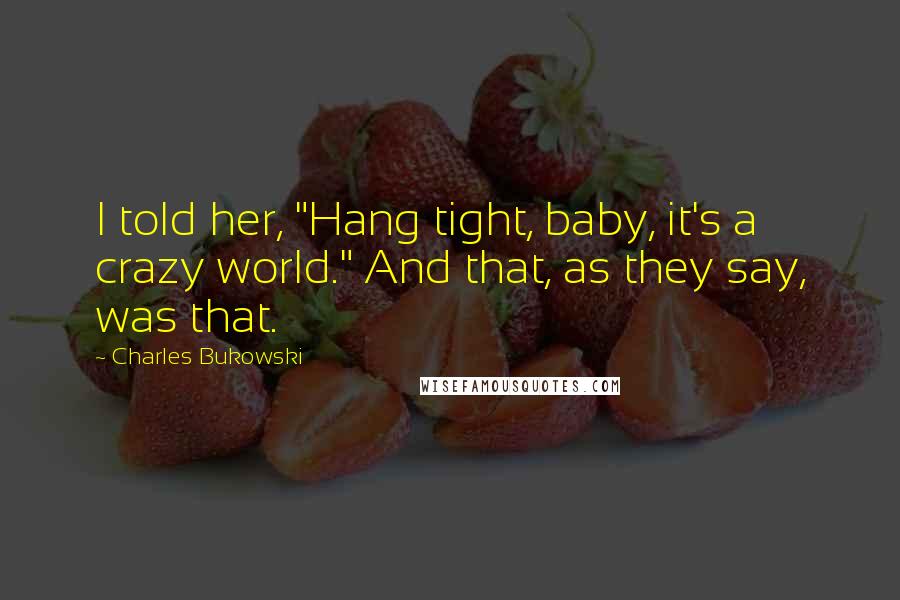 Charles Bukowski Quotes: I told her, "Hang tight, baby, it's a crazy world." And that, as they say, was that.