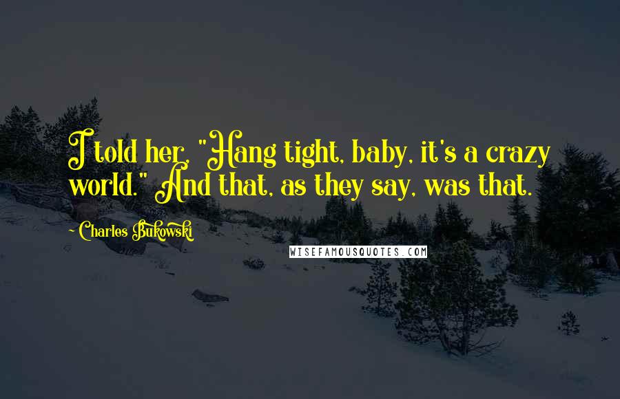 Charles Bukowski Quotes: I told her, "Hang tight, baby, it's a crazy world." And that, as they say, was that.