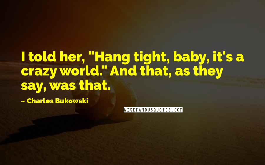 Charles Bukowski Quotes: I told her, "Hang tight, baby, it's a crazy world." And that, as they say, was that.