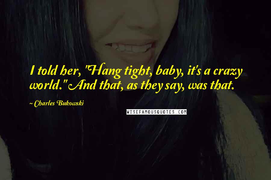 Charles Bukowski Quotes: I told her, "Hang tight, baby, it's a crazy world." And that, as they say, was that.