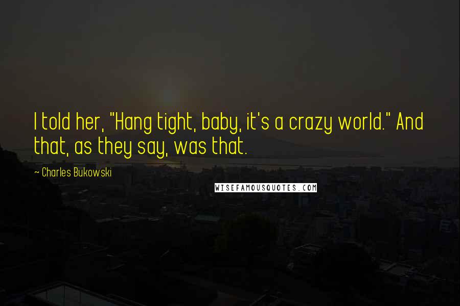 Charles Bukowski Quotes: I told her, "Hang tight, baby, it's a crazy world." And that, as they say, was that.