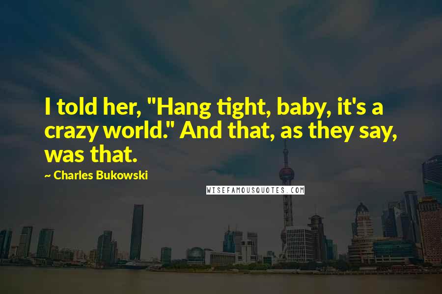 Charles Bukowski Quotes: I told her, "Hang tight, baby, it's a crazy world." And that, as they say, was that.