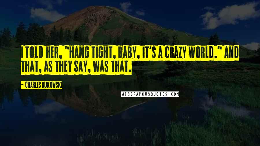 Charles Bukowski Quotes: I told her, "Hang tight, baby, it's a crazy world." And that, as they say, was that.