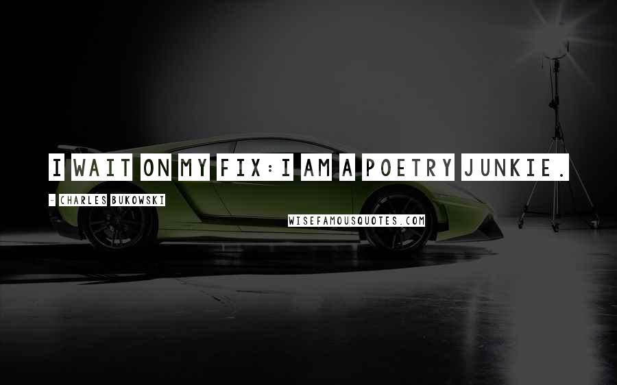 Charles Bukowski Quotes: I wait on my fix:I am a poetry junkie.