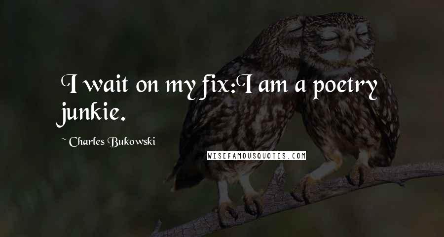 Charles Bukowski Quotes: I wait on my fix:I am a poetry junkie.
