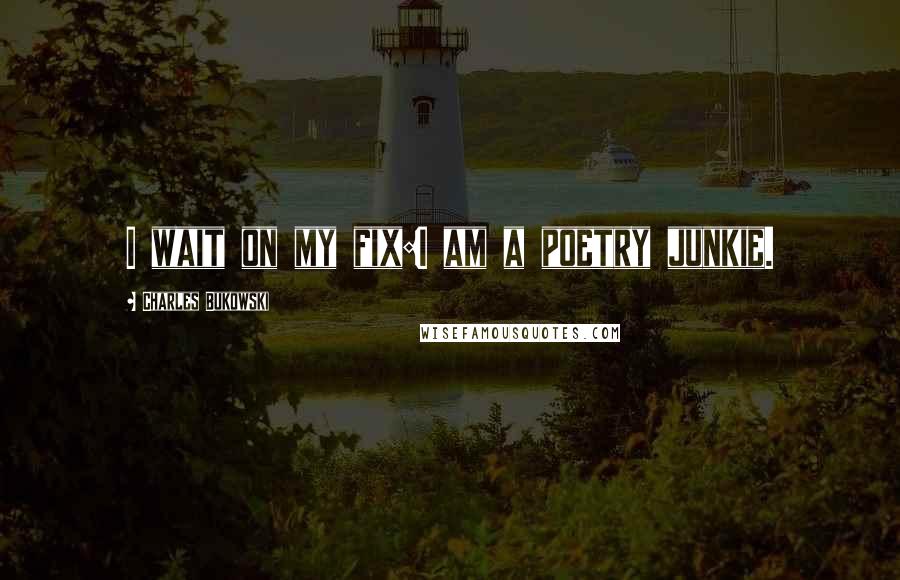 Charles Bukowski Quotes: I wait on my fix:I am a poetry junkie.