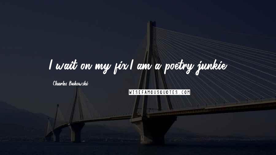 Charles Bukowski Quotes: I wait on my fix:I am a poetry junkie.