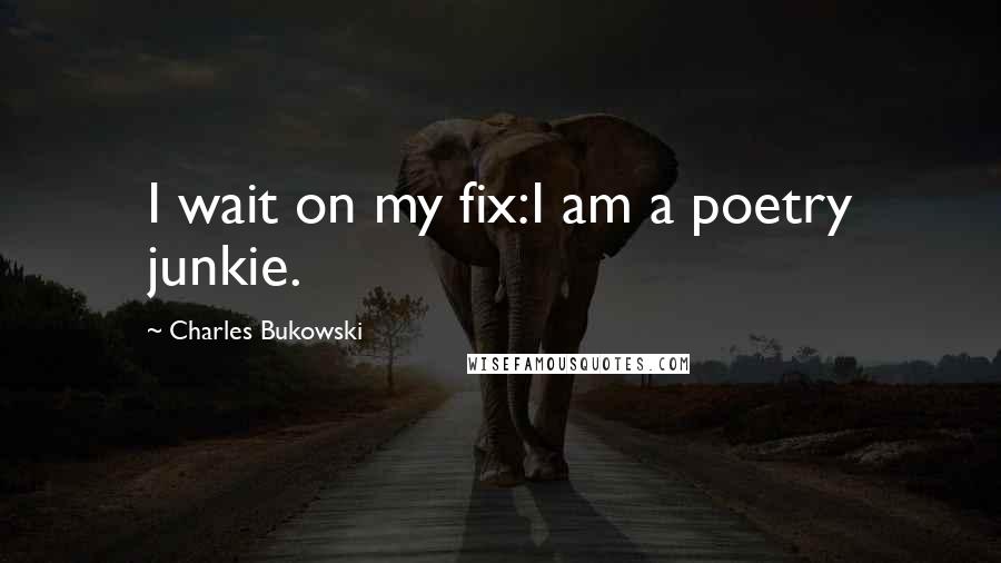 Charles Bukowski Quotes: I wait on my fix:I am a poetry junkie.