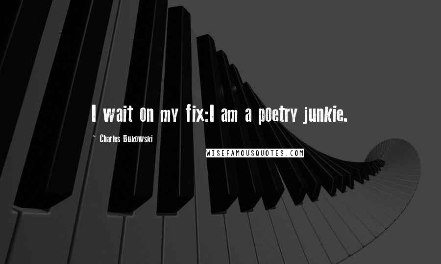 Charles Bukowski Quotes: I wait on my fix:I am a poetry junkie.