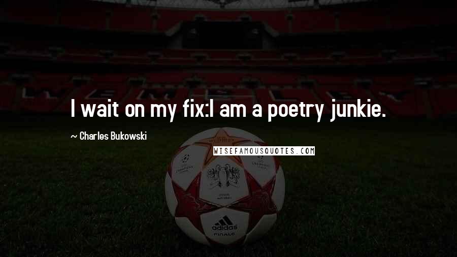 Charles Bukowski Quotes: I wait on my fix:I am a poetry junkie.